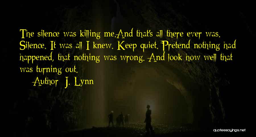 J. Lynn Quotes: The Silence Was Killing Me.and That's All There Ever Was. Silence. It Was All I Knew. Keep Quiet. Pretend Nothing