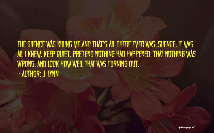 J. Lynn Quotes: The Silence Was Killing Me.and That's All There Ever Was. Silence. It Was All I Knew. Keep Quiet. Pretend Nothing