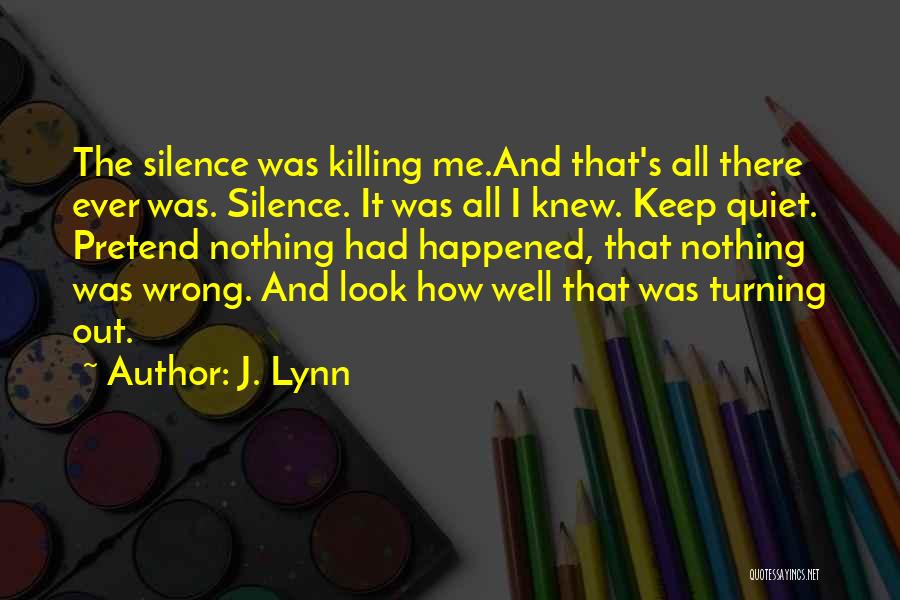 J. Lynn Quotes: The Silence Was Killing Me.and That's All There Ever Was. Silence. It Was All I Knew. Keep Quiet. Pretend Nothing