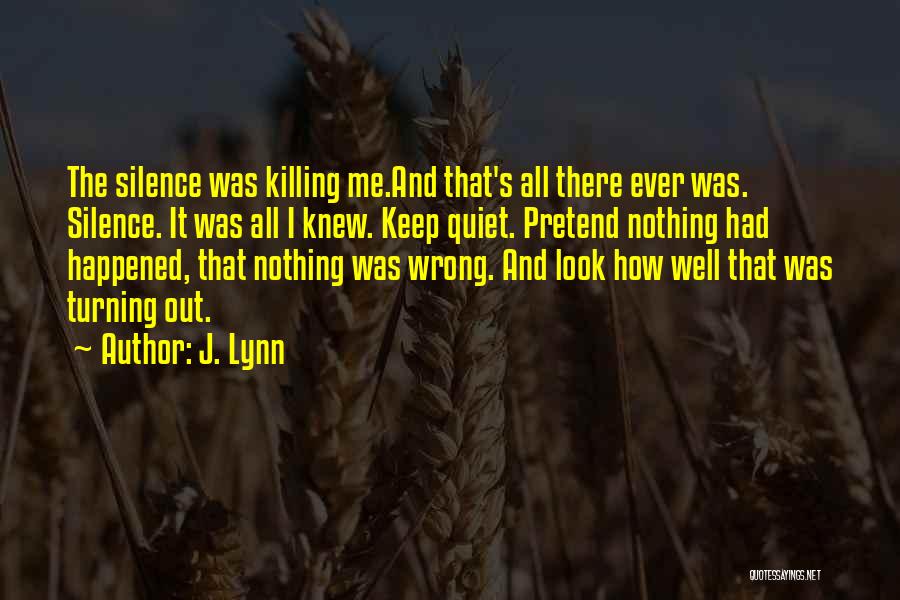 J. Lynn Quotes: The Silence Was Killing Me.and That's All There Ever Was. Silence. It Was All I Knew. Keep Quiet. Pretend Nothing