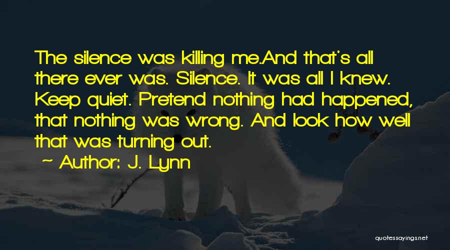 J. Lynn Quotes: The Silence Was Killing Me.and That's All There Ever Was. Silence. It Was All I Knew. Keep Quiet. Pretend Nothing