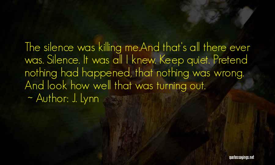 J. Lynn Quotes: The Silence Was Killing Me.and That's All There Ever Was. Silence. It Was All I Knew. Keep Quiet. Pretend Nothing