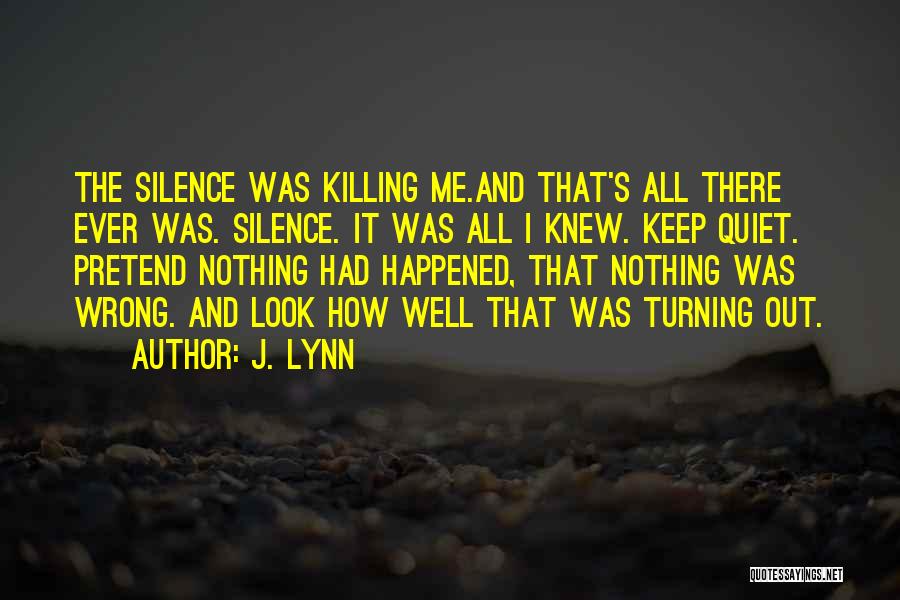 J. Lynn Quotes: The Silence Was Killing Me.and That's All There Ever Was. Silence. It Was All I Knew. Keep Quiet. Pretend Nothing