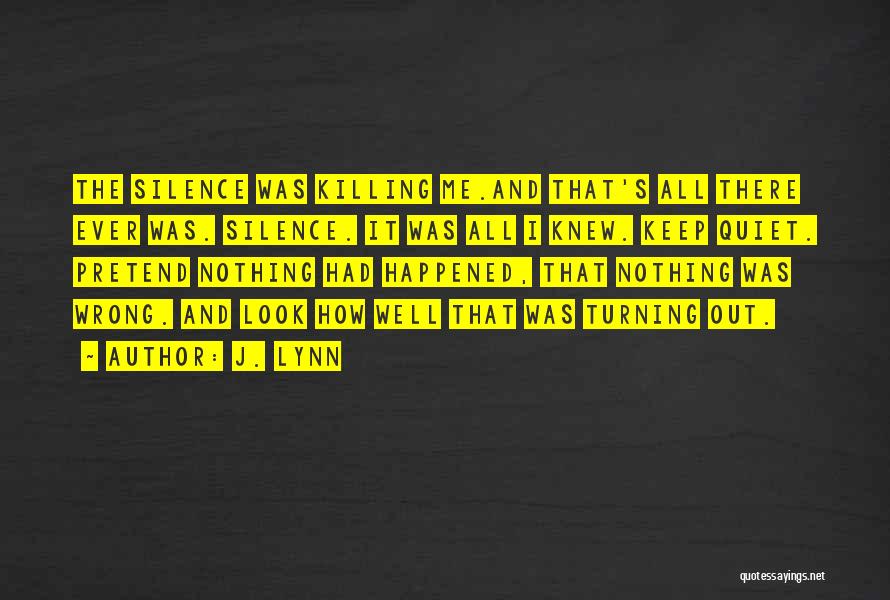 J. Lynn Quotes: The Silence Was Killing Me.and That's All There Ever Was. Silence. It Was All I Knew. Keep Quiet. Pretend Nothing