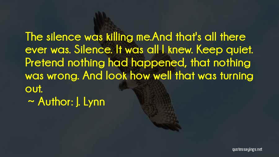 J. Lynn Quotes: The Silence Was Killing Me.and That's All There Ever Was. Silence. It Was All I Knew. Keep Quiet. Pretend Nothing