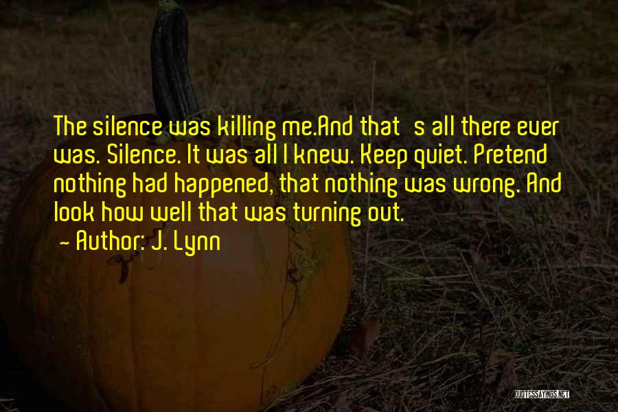 J. Lynn Quotes: The Silence Was Killing Me.and That's All There Ever Was. Silence. It Was All I Knew. Keep Quiet. Pretend Nothing