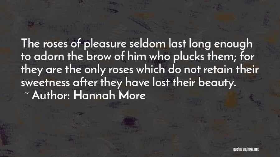 Hannah More Quotes: The Roses Of Pleasure Seldom Last Long Enough To Adorn The Brow Of Him Who Plucks Them; For They Are