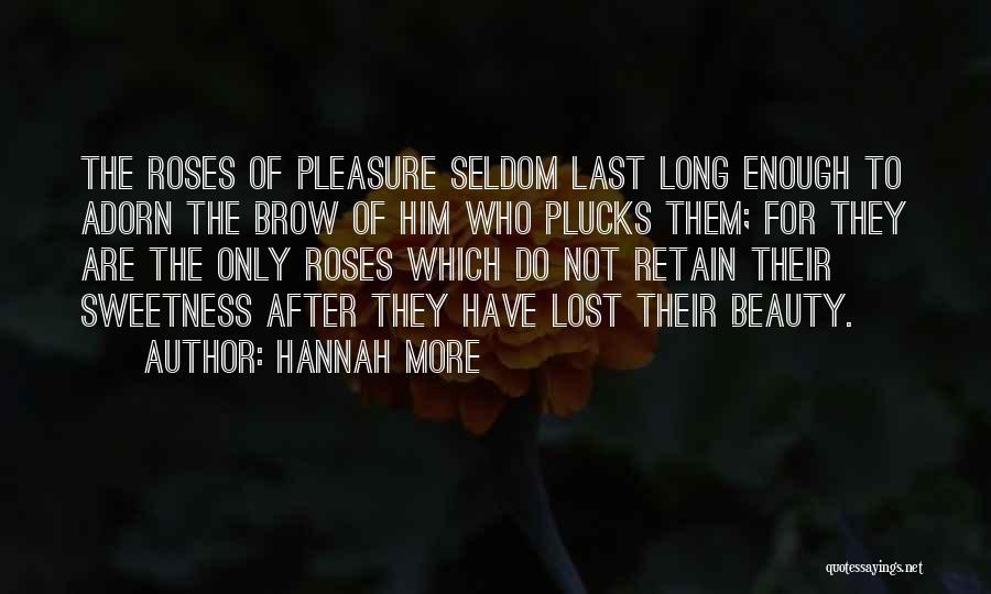 Hannah More Quotes: The Roses Of Pleasure Seldom Last Long Enough To Adorn The Brow Of Him Who Plucks Them; For They Are