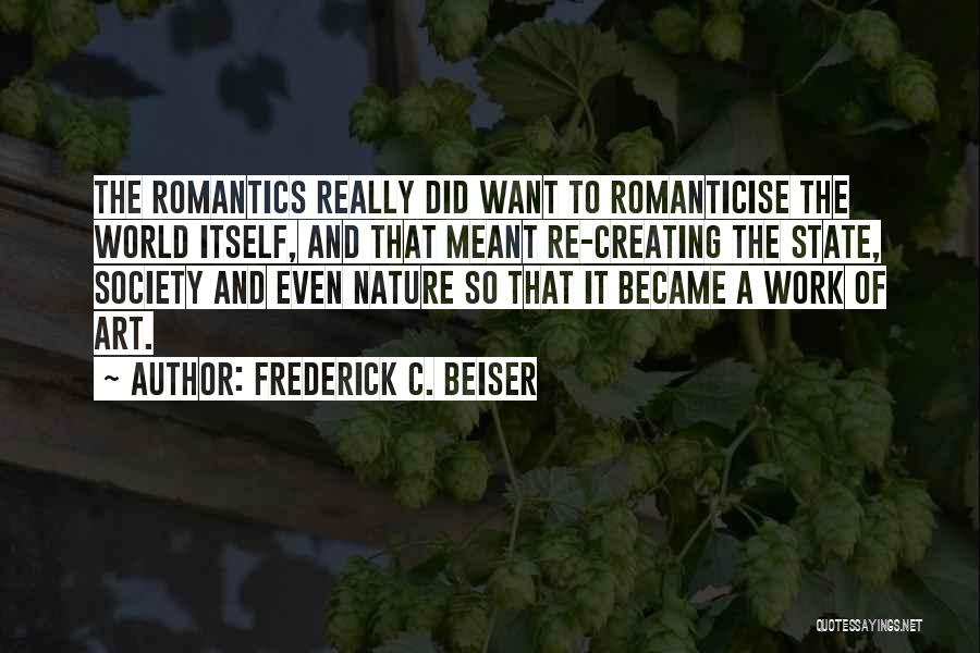 Frederick C. Beiser Quotes: The Romantics Really Did Want To Romanticise The World Itself, And That Meant Re-creating The State, Society And Even Nature