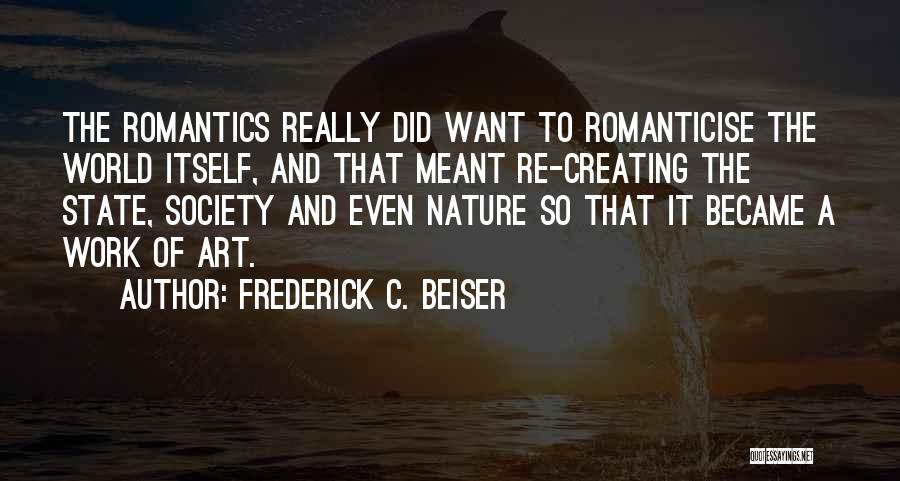 Frederick C. Beiser Quotes: The Romantics Really Did Want To Romanticise The World Itself, And That Meant Re-creating The State, Society And Even Nature