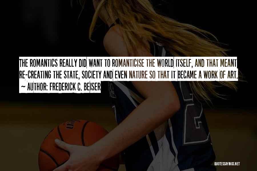 Frederick C. Beiser Quotes: The Romantics Really Did Want To Romanticise The World Itself, And That Meant Re-creating The State, Society And Even Nature