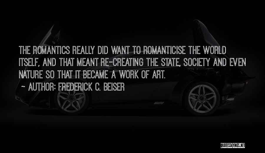 Frederick C. Beiser Quotes: The Romantics Really Did Want To Romanticise The World Itself, And That Meant Re-creating The State, Society And Even Nature