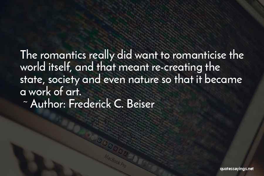 Frederick C. Beiser Quotes: The Romantics Really Did Want To Romanticise The World Itself, And That Meant Re-creating The State, Society And Even Nature