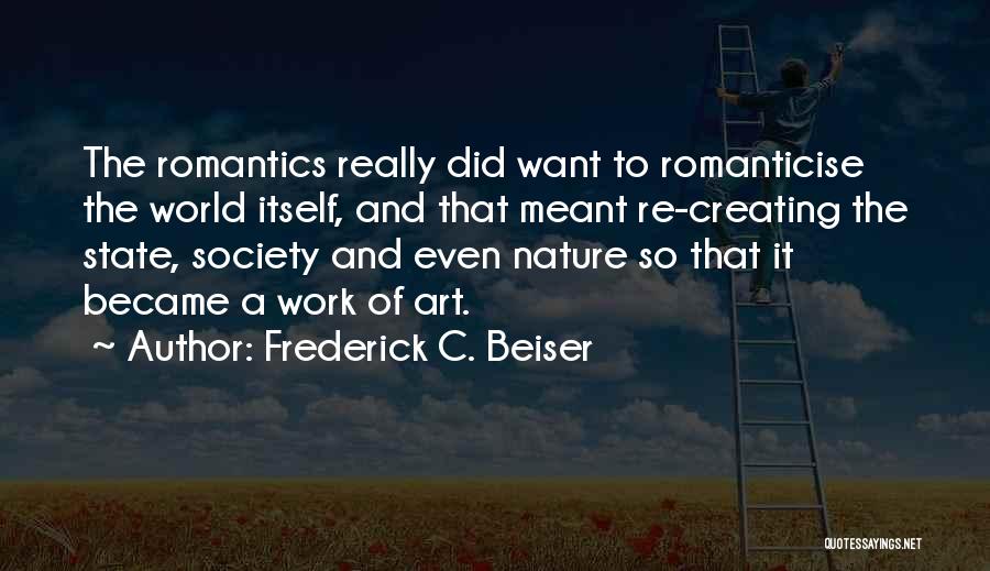 Frederick C. Beiser Quotes: The Romantics Really Did Want To Romanticise The World Itself, And That Meant Re-creating The State, Society And Even Nature