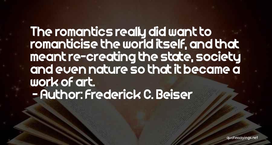 Frederick C. Beiser Quotes: The Romantics Really Did Want To Romanticise The World Itself, And That Meant Re-creating The State, Society And Even Nature