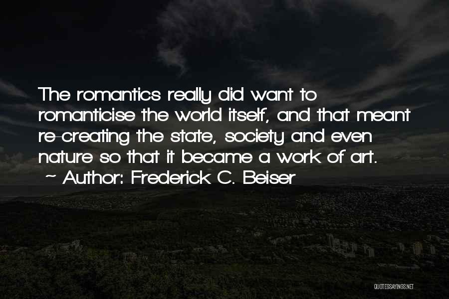 Frederick C. Beiser Quotes: The Romantics Really Did Want To Romanticise The World Itself, And That Meant Re-creating The State, Society And Even Nature