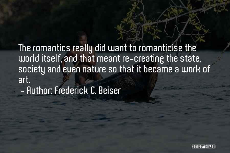 Frederick C. Beiser Quotes: The Romantics Really Did Want To Romanticise The World Itself, And That Meant Re-creating The State, Society And Even Nature