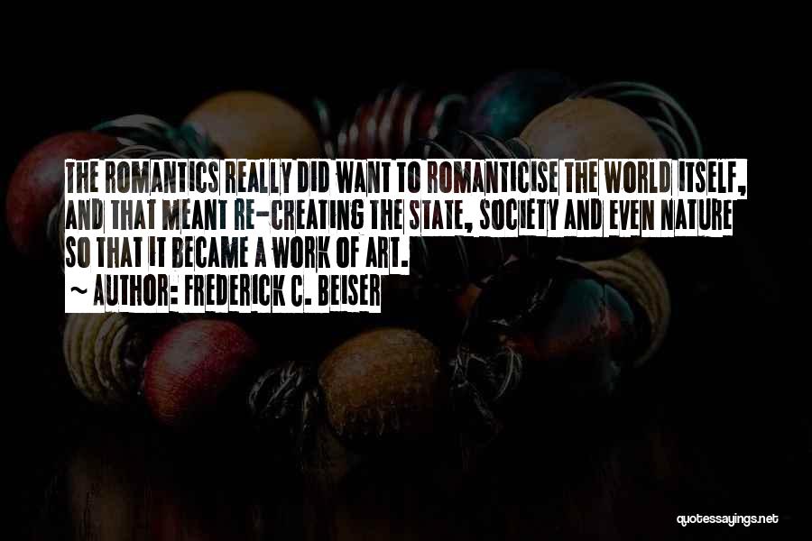 Frederick C. Beiser Quotes: The Romantics Really Did Want To Romanticise The World Itself, And That Meant Re-creating The State, Society And Even Nature