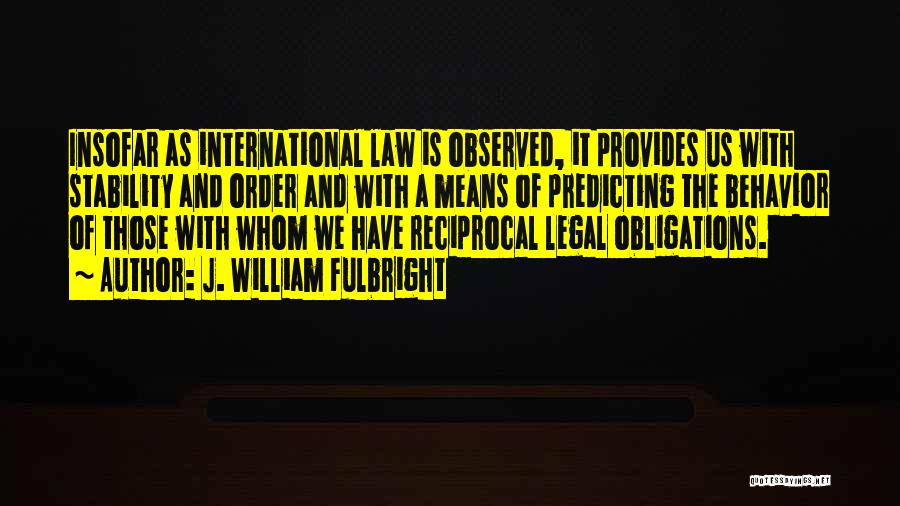 J. William Fulbright Quotes: Insofar As International Law Is Observed, It Provides Us With Stability And Order And With A Means Of Predicting The