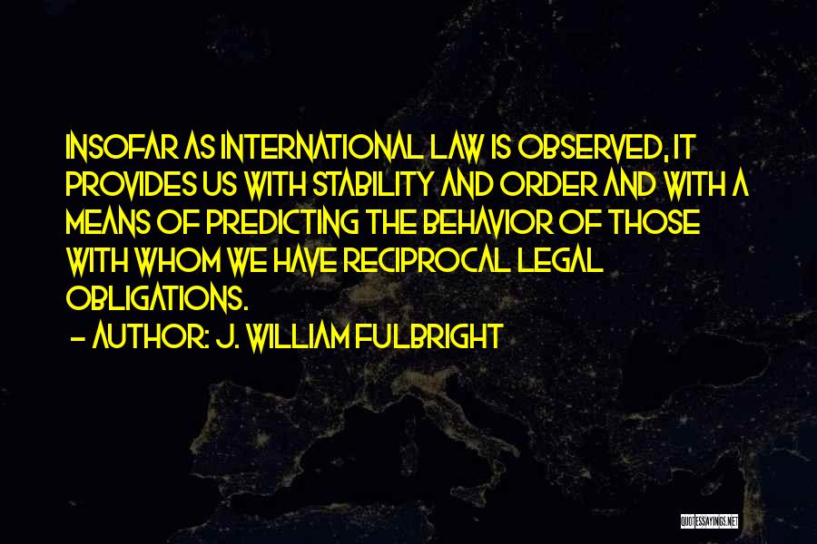 J. William Fulbright Quotes: Insofar As International Law Is Observed, It Provides Us With Stability And Order And With A Means Of Predicting The