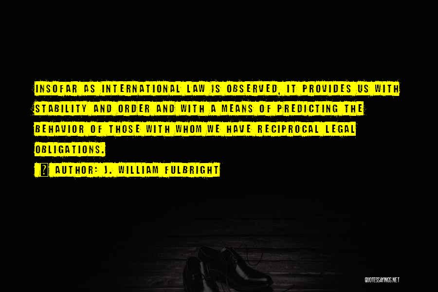 J. William Fulbright Quotes: Insofar As International Law Is Observed, It Provides Us With Stability And Order And With A Means Of Predicting The