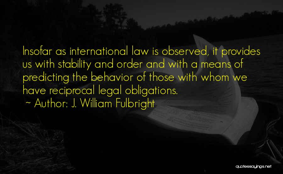 J. William Fulbright Quotes: Insofar As International Law Is Observed, It Provides Us With Stability And Order And With A Means Of Predicting The