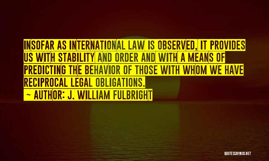 J. William Fulbright Quotes: Insofar As International Law Is Observed, It Provides Us With Stability And Order And With A Means Of Predicting The