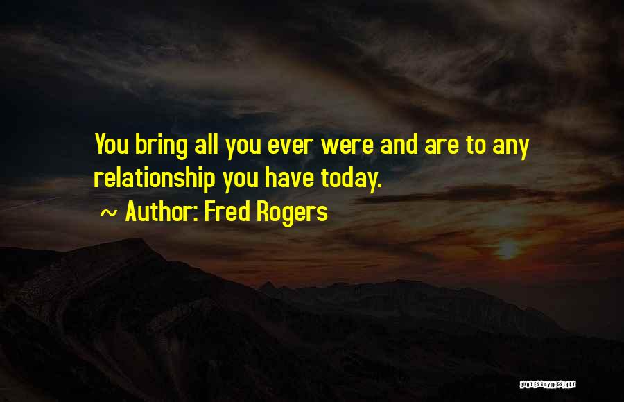 Fred Rogers Quotes: You Bring All You Ever Were And Are To Any Relationship You Have Today.