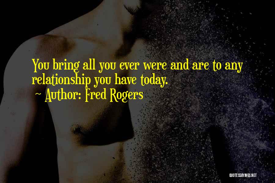 Fred Rogers Quotes: You Bring All You Ever Were And Are To Any Relationship You Have Today.