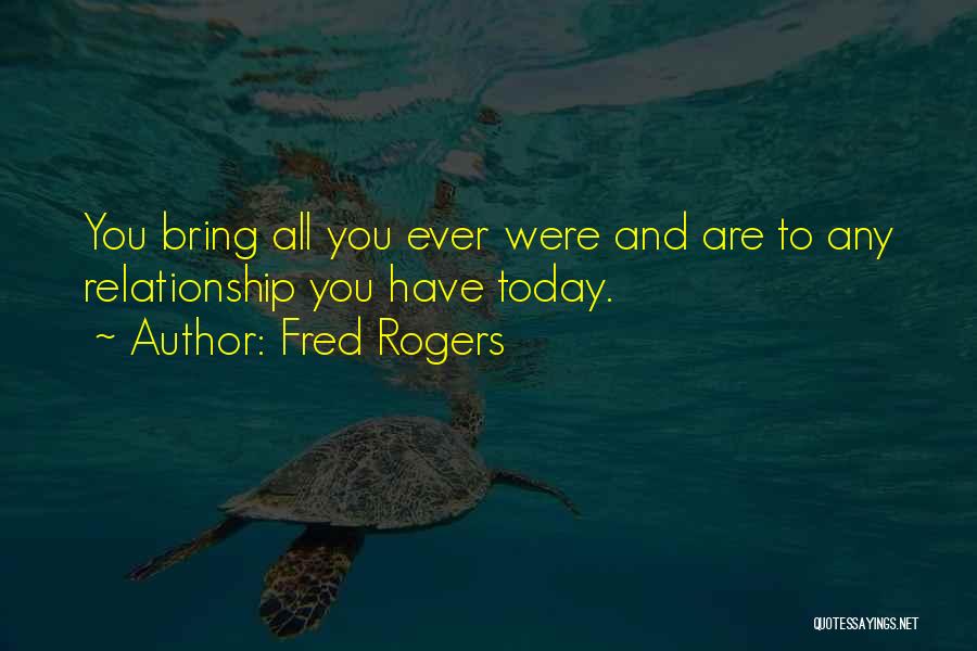 Fred Rogers Quotes: You Bring All You Ever Were And Are To Any Relationship You Have Today.