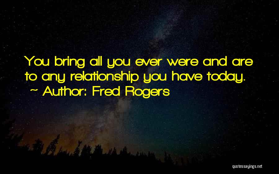 Fred Rogers Quotes: You Bring All You Ever Were And Are To Any Relationship You Have Today.