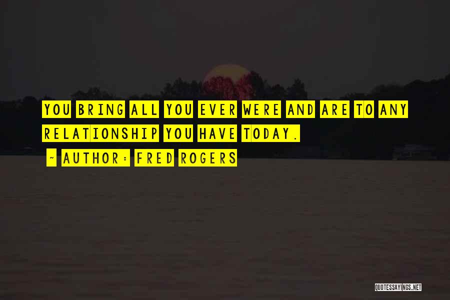 Fred Rogers Quotes: You Bring All You Ever Were And Are To Any Relationship You Have Today.