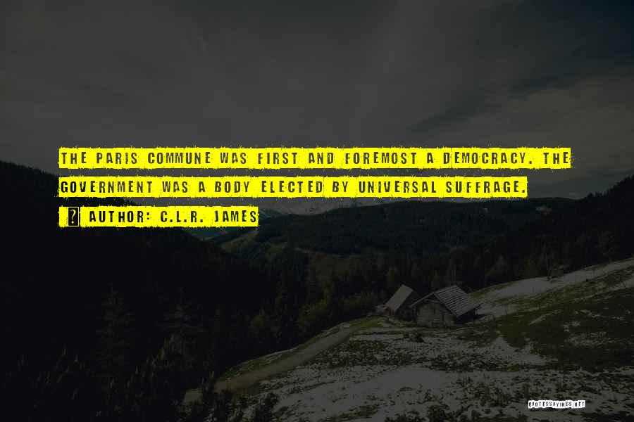 C.L.R. James Quotes: The Paris Commune Was First And Foremost A Democracy. The Government Was A Body Elected By Universal Suffrage.