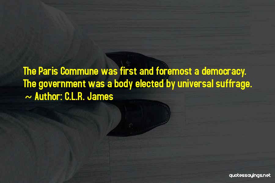 C.L.R. James Quotes: The Paris Commune Was First And Foremost A Democracy. The Government Was A Body Elected By Universal Suffrage.