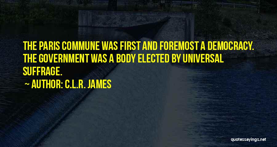 C.L.R. James Quotes: The Paris Commune Was First And Foremost A Democracy. The Government Was A Body Elected By Universal Suffrage.