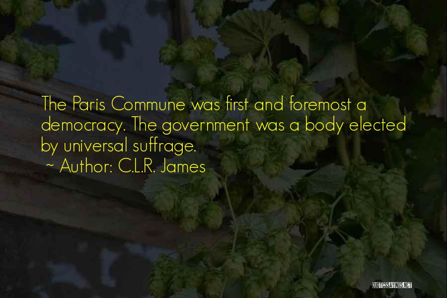 C.L.R. James Quotes: The Paris Commune Was First And Foremost A Democracy. The Government Was A Body Elected By Universal Suffrage.
