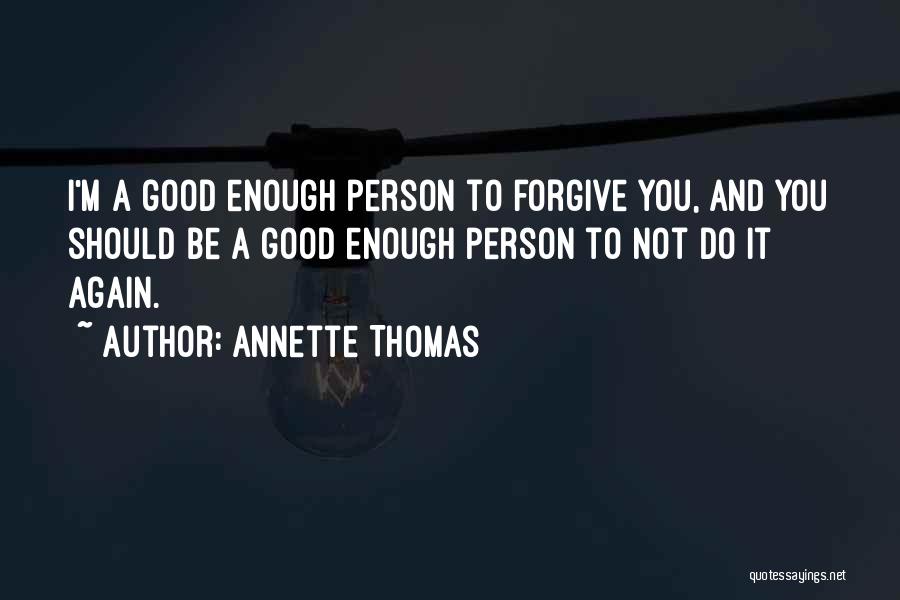 Annette Thomas Quotes: I'm A Good Enough Person To Forgive You, And You Should Be A Good Enough Person To Not Do It