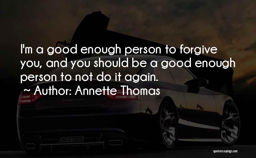 Annette Thomas Quotes: I'm A Good Enough Person To Forgive You, And You Should Be A Good Enough Person To Not Do It