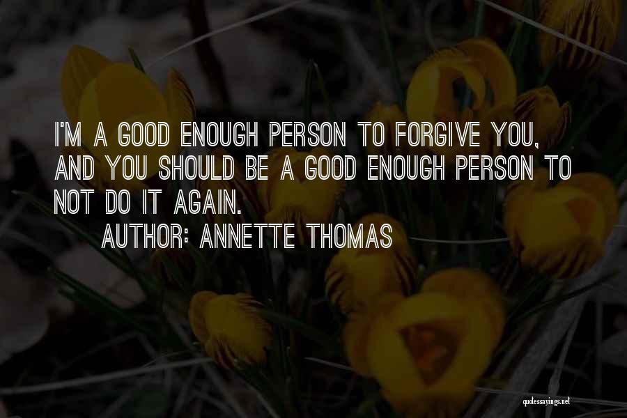 Annette Thomas Quotes: I'm A Good Enough Person To Forgive You, And You Should Be A Good Enough Person To Not Do It