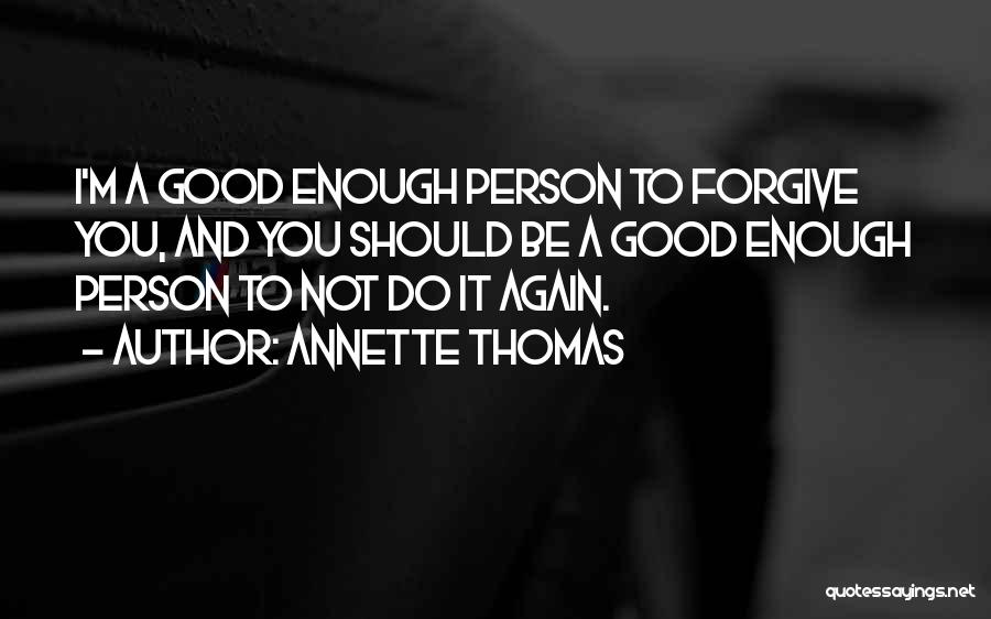 Annette Thomas Quotes: I'm A Good Enough Person To Forgive You, And You Should Be A Good Enough Person To Not Do It