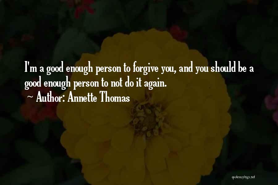 Annette Thomas Quotes: I'm A Good Enough Person To Forgive You, And You Should Be A Good Enough Person To Not Do It