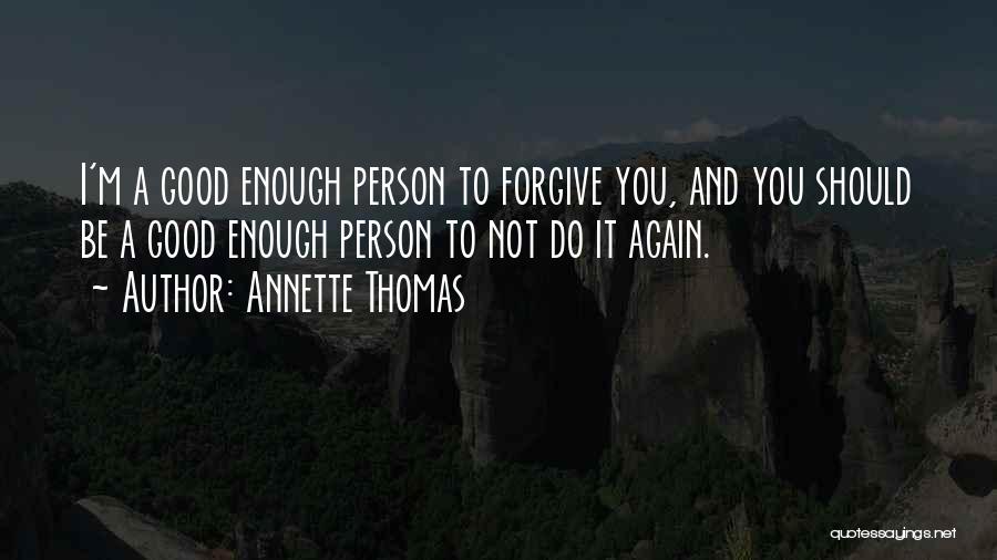 Annette Thomas Quotes: I'm A Good Enough Person To Forgive You, And You Should Be A Good Enough Person To Not Do It