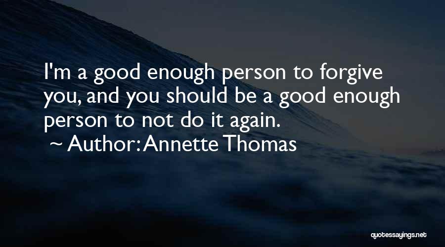 Annette Thomas Quotes: I'm A Good Enough Person To Forgive You, And You Should Be A Good Enough Person To Not Do It