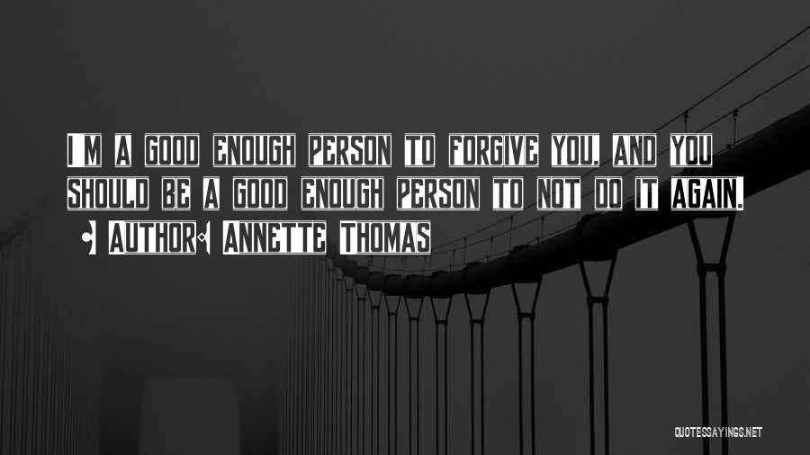 Annette Thomas Quotes: I'm A Good Enough Person To Forgive You, And You Should Be A Good Enough Person To Not Do It