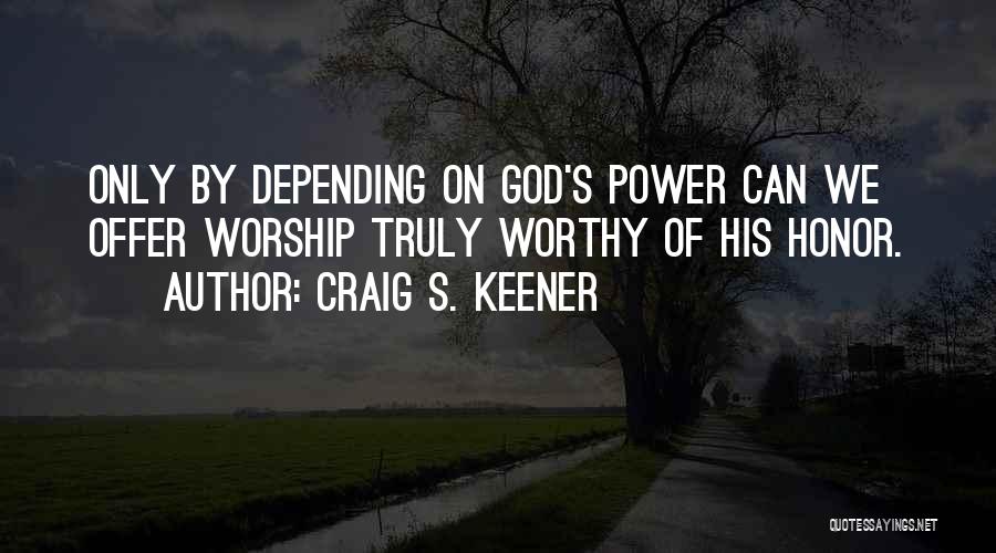 Craig S. Keener Quotes: Only By Depending On God's Power Can We Offer Worship Truly Worthy Of His Honor.