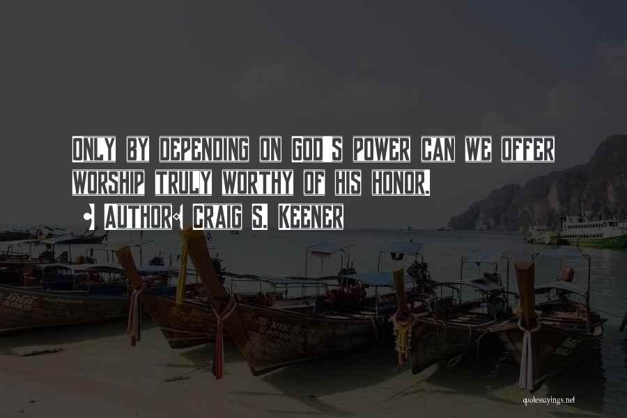 Craig S. Keener Quotes: Only By Depending On God's Power Can We Offer Worship Truly Worthy Of His Honor.