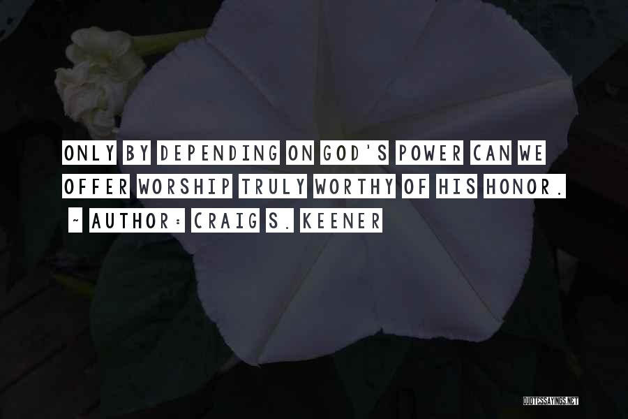 Craig S. Keener Quotes: Only By Depending On God's Power Can We Offer Worship Truly Worthy Of His Honor.