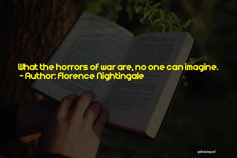 Florence Nightingale Quotes: What The Horrors Of War Are, No One Can Imagine. They Are Not Wounds And Blood And Fever, Spotted And