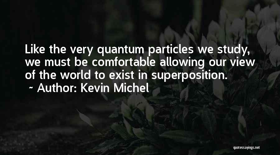 Kevin Michel Quotes: Like The Very Quantum Particles We Study, We Must Be Comfortable Allowing Our View Of The World To Exist In