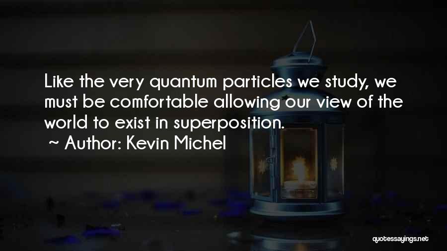 Kevin Michel Quotes: Like The Very Quantum Particles We Study, We Must Be Comfortable Allowing Our View Of The World To Exist In